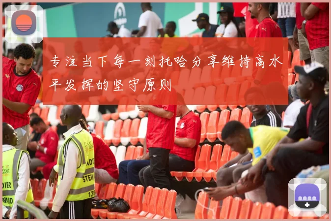 专注当下每一刻托哈分享维持高水平发挥的坚守原则