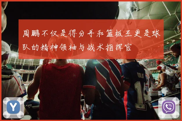 周鹏不仅是得分手和篮板王更是球队的精神领袖与战术指挥官