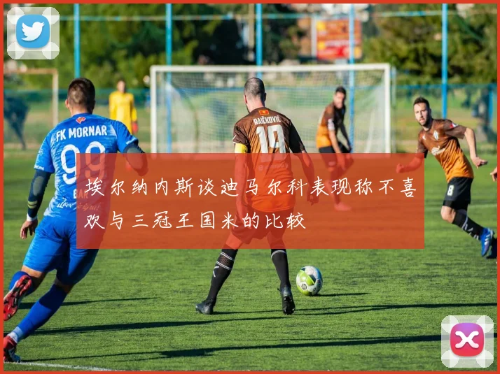 埃尔纳内斯谈迪马尔科表现称不喜欢与三冠王国米的比较