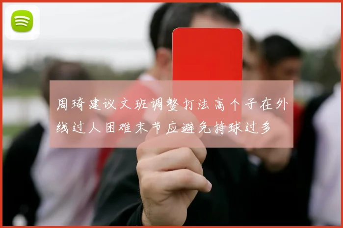 周琦建议文班调整打法高个子在外线过人困难末节应避免持球过多