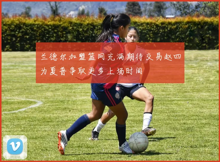 兰德尔加盟篮网充满期待交易赵四为夏普争取更多上场时间