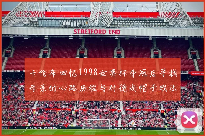 卡伦布回忆1998世界杯夺冠后寻找母亲的心路历程与对德尚帽子戏法的期待