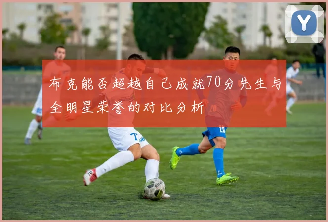 布克能否超越自己成就70分先生与全明星荣誉的对比分析