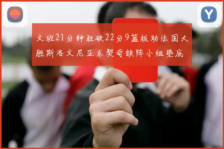 文班21分钟狂砍22分9篮板助法国大胜斯洛文尼亚东契奇缺阵小组垫底
