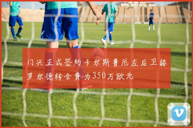 门兴正式签约卡尔斯鲁厄左后卫赫罗尔德转会费为350万欧元