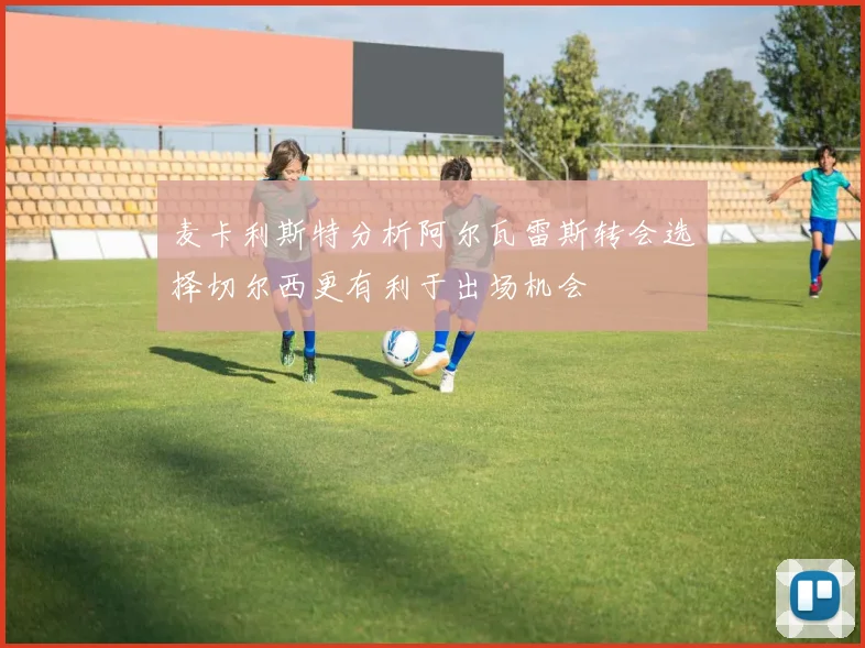麦卡利斯特分析阿尔瓦雷斯转会选择切尔西更有利于出场机会