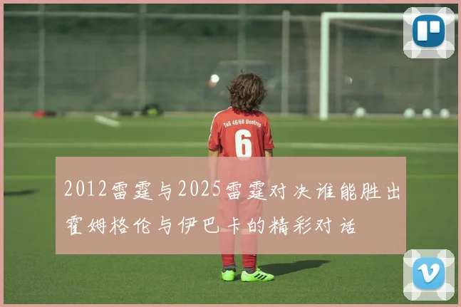 2012雷霆与2025雷霆对决谁能胜出霍姆格伦与伊巴卡的精彩对话