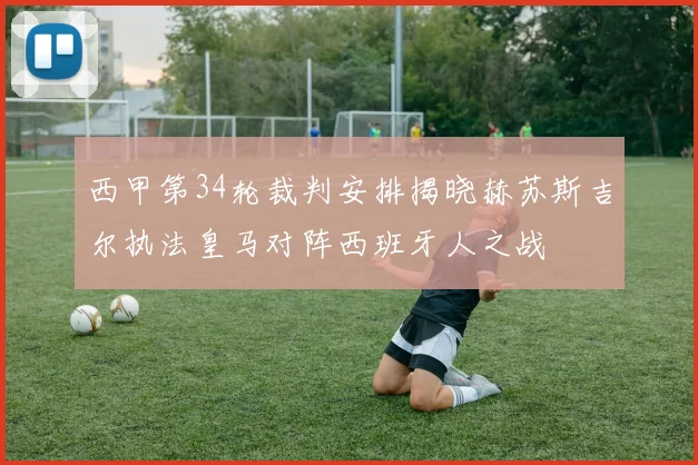 西甲第34轮裁判安排揭晓赫苏斯吉尔执法皇马对阵西班牙人之战