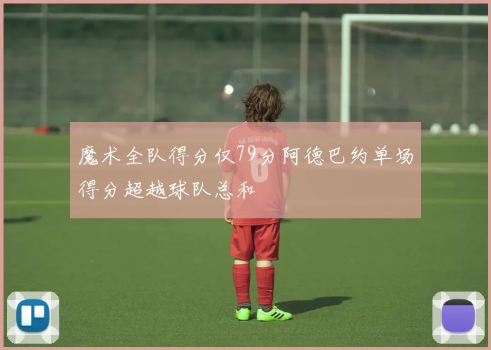 魔术全队得分仅79分阿德巴约单场得分超越球队总和