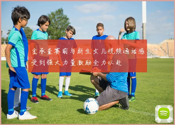 金承奎赛前与新生女儿视频通话感受到强大力量激励全力以赴