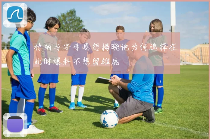 特纳与字母恩怨揭晓他为何选择在此时爆料不想留雄鹿