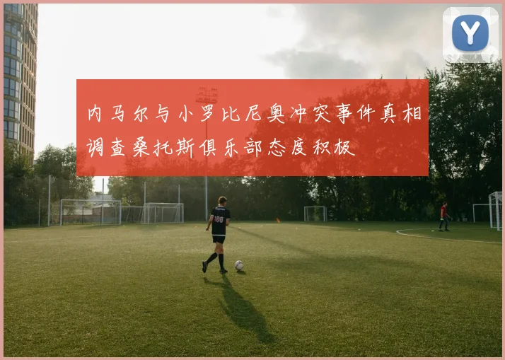 内马尔与小罗比尼奥冲突事件真相调查桑托斯俱乐部态度积极
